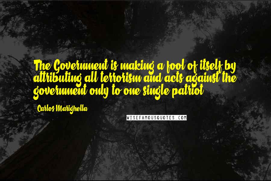 Carlos Marighella Quotes: The Government is making a fool of itself by attributing all terrorism and acts against the government only to one single patriot