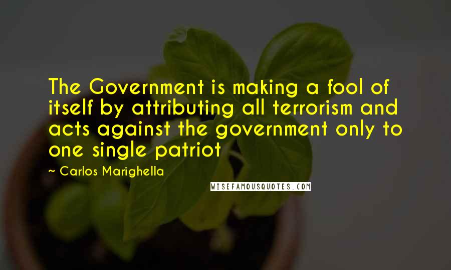Carlos Marighella Quotes: The Government is making a fool of itself by attributing all terrorism and acts against the government only to one single patriot