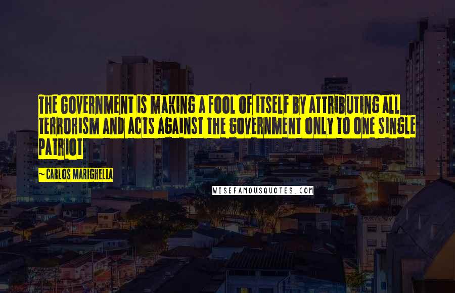 Carlos Marighella Quotes: The Government is making a fool of itself by attributing all terrorism and acts against the government only to one single patriot