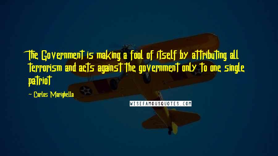 Carlos Marighella Quotes: The Government is making a fool of itself by attributing all terrorism and acts against the government only to one single patriot