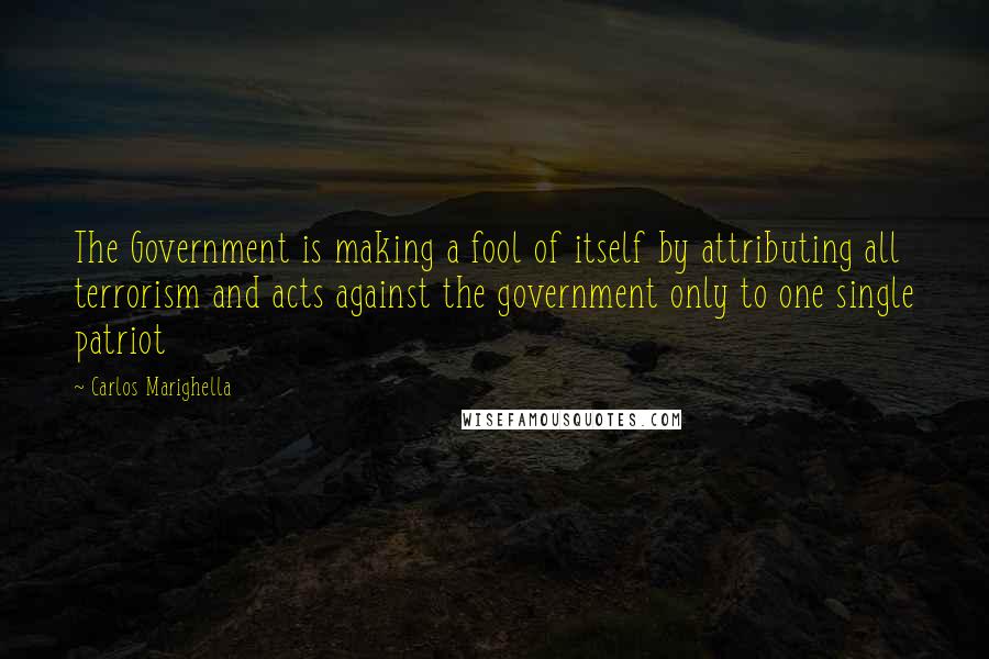 Carlos Marighella Quotes: The Government is making a fool of itself by attributing all terrorism and acts against the government only to one single patriot