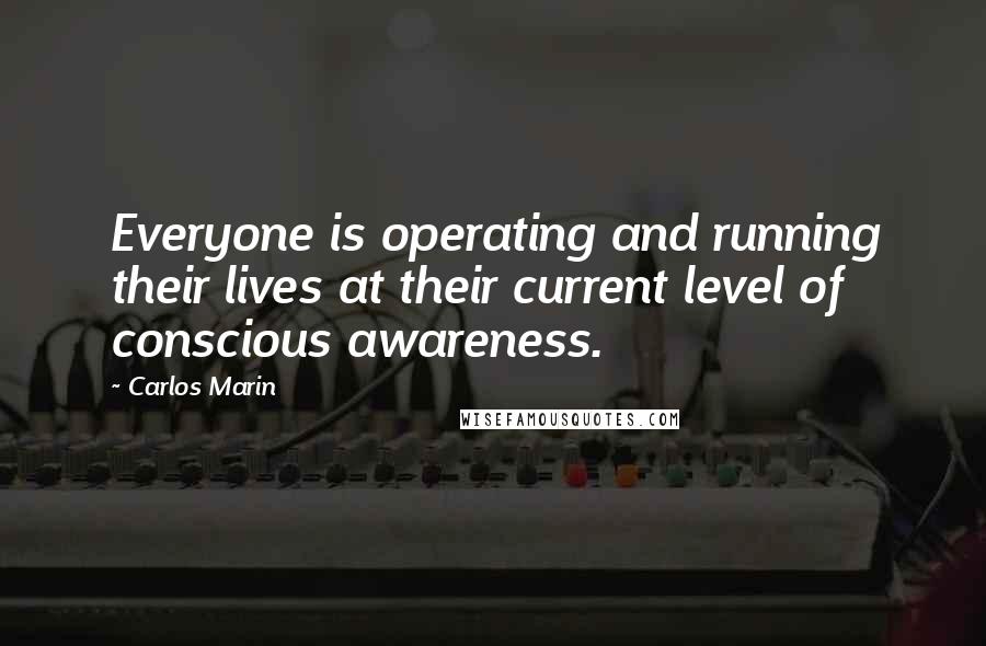 Carlos Marin Quotes: Everyone is operating and running their lives at their current level of conscious awareness.