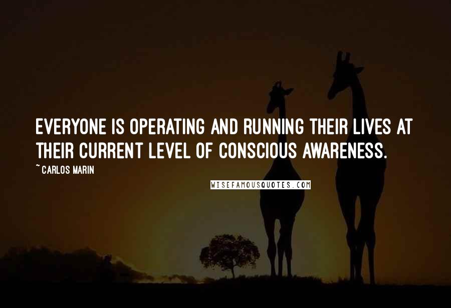 Carlos Marin Quotes: Everyone is operating and running their lives at their current level of conscious awareness.