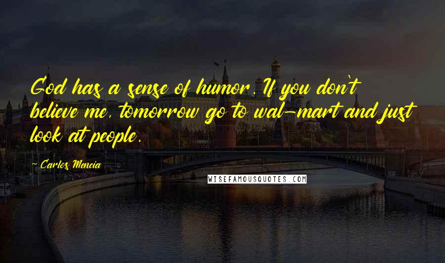 Carlos Mencia Quotes: God has a sense of humor. If you don't believe me, tomorrow go to wal-mart and just look at people.