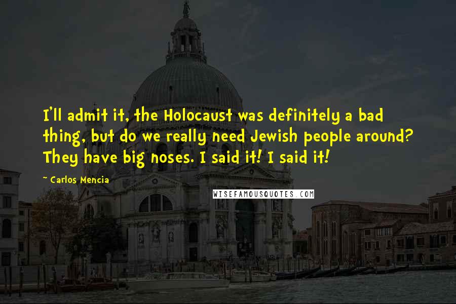 Carlos Mencia Quotes: I'll admit it, the Holocaust was definitely a bad thing, but do we really need Jewish people around? They have big noses. I said it! I said it!