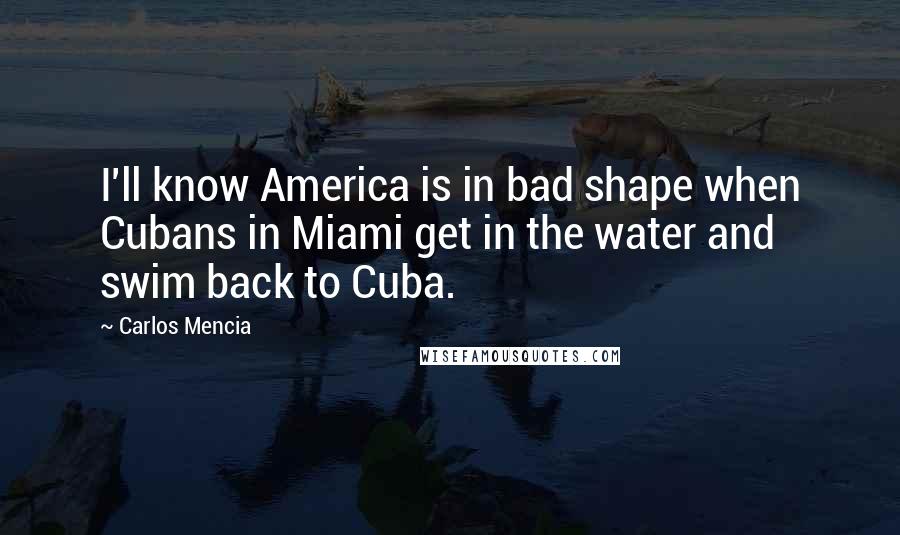 Carlos Mencia Quotes: I'll know America is in bad shape when Cubans in Miami get in the water and swim back to Cuba.