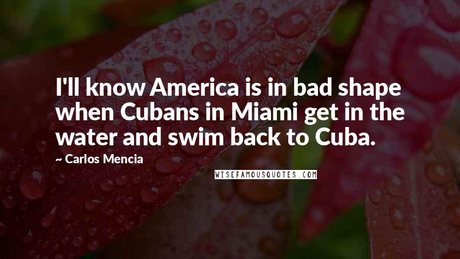 Carlos Mencia Quotes: I'll know America is in bad shape when Cubans in Miami get in the water and swim back to Cuba.
