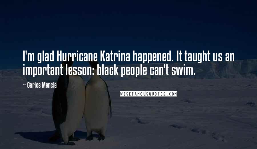 Carlos Mencia Quotes: I'm glad Hurricane Katrina happened. It taught us an important lesson: black people can't swim.