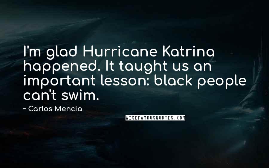Carlos Mencia Quotes: I'm glad Hurricane Katrina happened. It taught us an important lesson: black people can't swim.