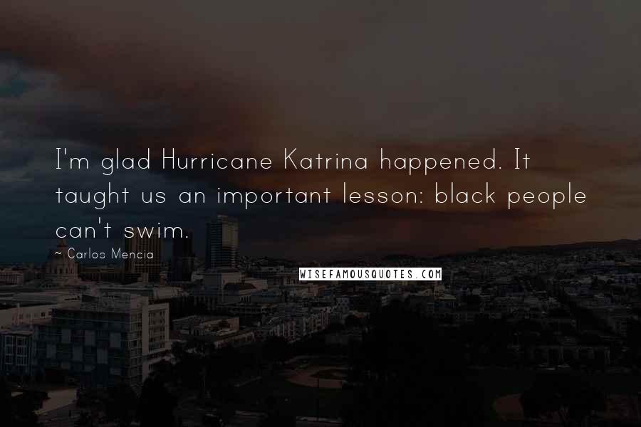 Carlos Mencia Quotes: I'm glad Hurricane Katrina happened. It taught us an important lesson: black people can't swim.