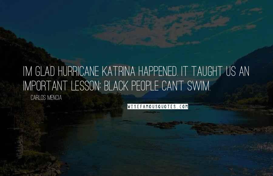Carlos Mencia Quotes: I'm glad Hurricane Katrina happened. It taught us an important lesson: black people can't swim.