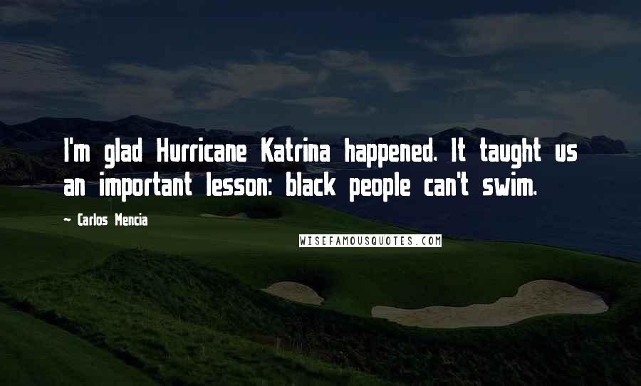 Carlos Mencia Quotes: I'm glad Hurricane Katrina happened. It taught us an important lesson: black people can't swim.