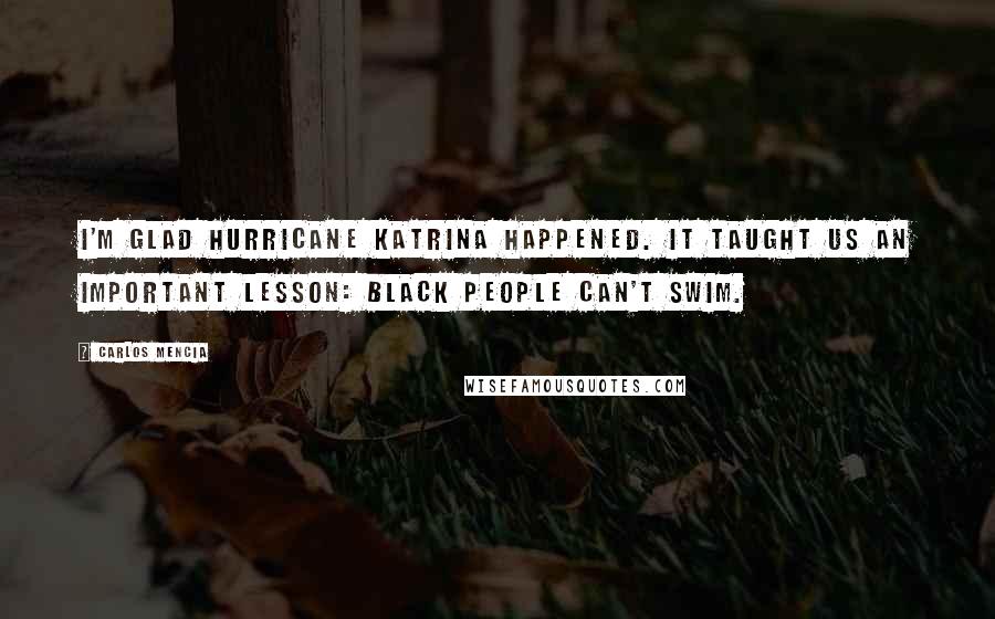 Carlos Mencia Quotes: I'm glad Hurricane Katrina happened. It taught us an important lesson: black people can't swim.