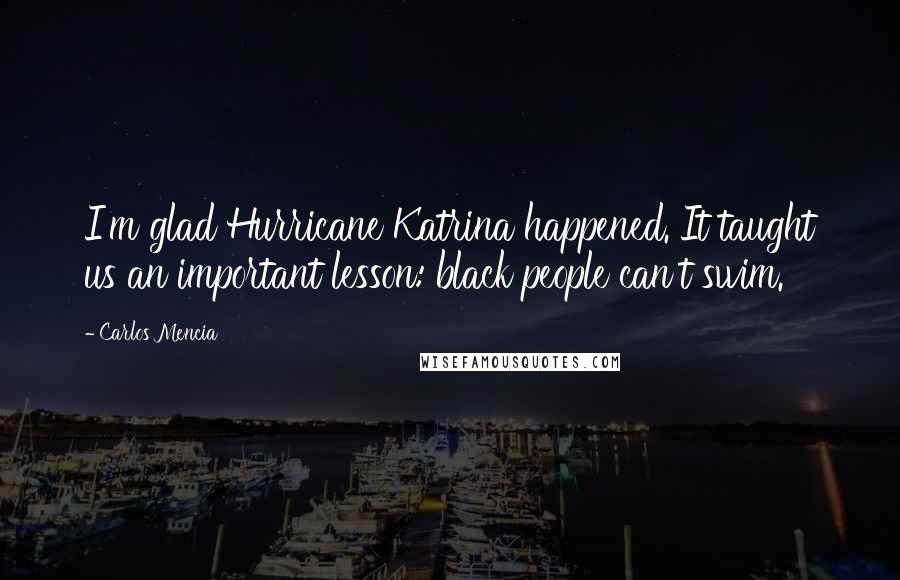 Carlos Mencia Quotes: I'm glad Hurricane Katrina happened. It taught us an important lesson: black people can't swim.