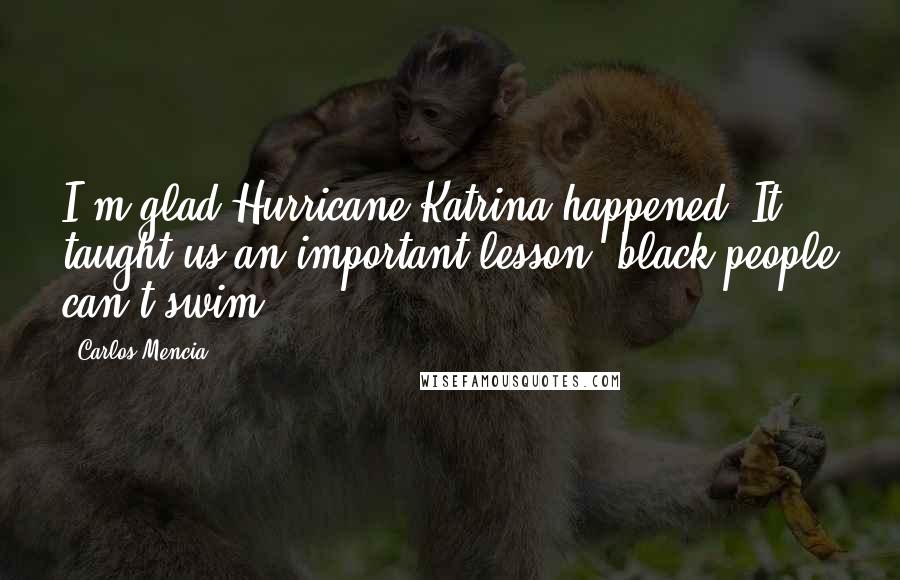 Carlos Mencia Quotes: I'm glad Hurricane Katrina happened. It taught us an important lesson: black people can't swim.