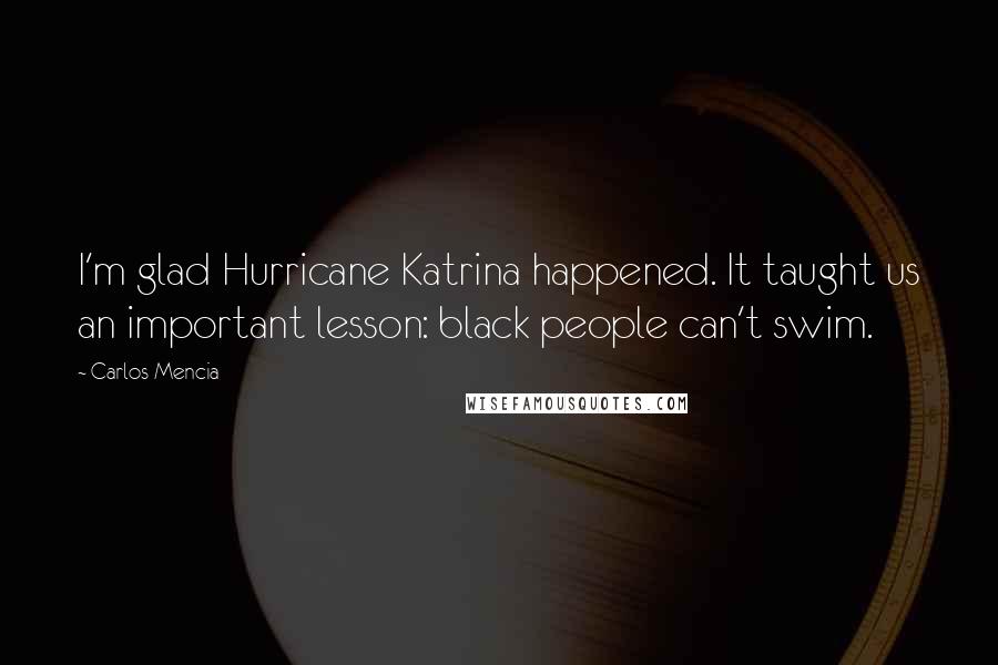 Carlos Mencia Quotes: I'm glad Hurricane Katrina happened. It taught us an important lesson: black people can't swim.