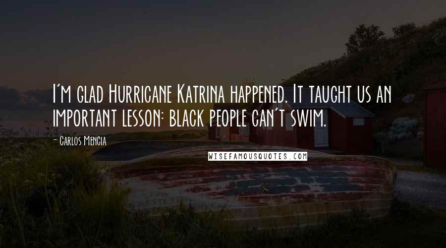 Carlos Mencia Quotes: I'm glad Hurricane Katrina happened. It taught us an important lesson: black people can't swim.
