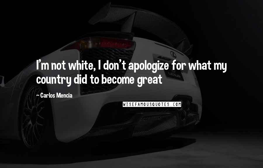 Carlos Mencia Quotes: I'm not white, I don't apologize for what my country did to become great