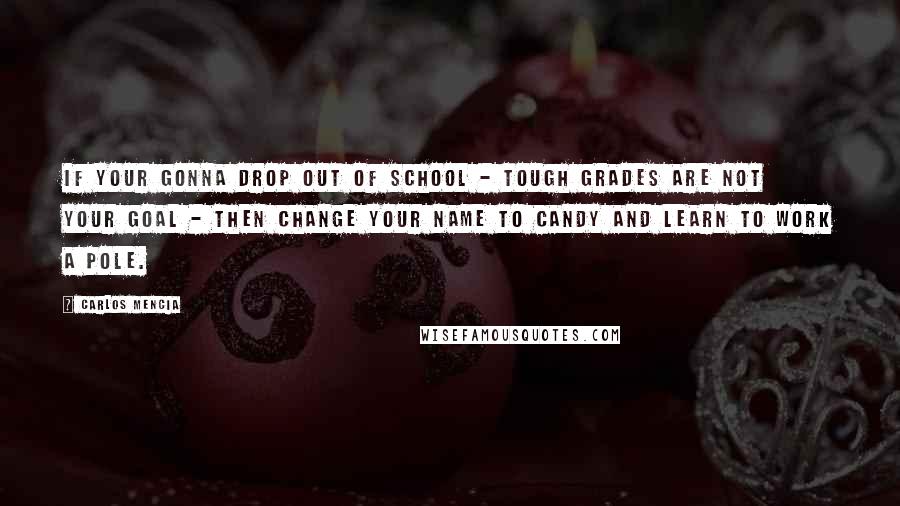 Carlos Mencia Quotes: If your gonna drop out of school - tough grades are not your goal - then change your name to Candy and learn to work a pole.