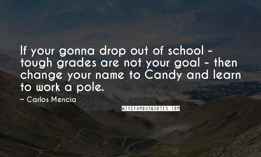 Carlos Mencia Quotes: If your gonna drop out of school - tough grades are not your goal - then change your name to Candy and learn to work a pole.