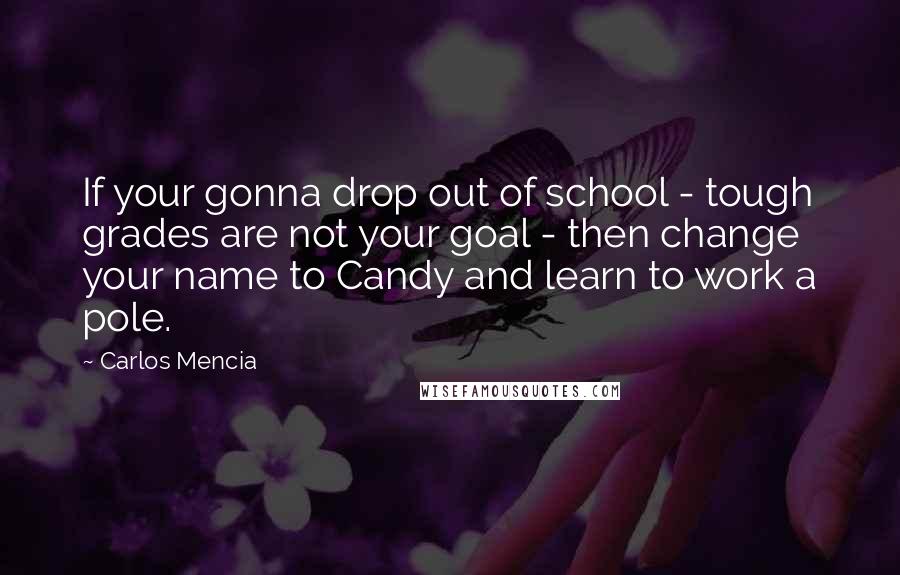 Carlos Mencia Quotes: If your gonna drop out of school - tough grades are not your goal - then change your name to Candy and learn to work a pole.