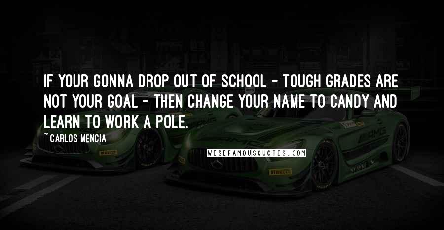 Carlos Mencia Quotes: If your gonna drop out of school - tough grades are not your goal - then change your name to Candy and learn to work a pole.