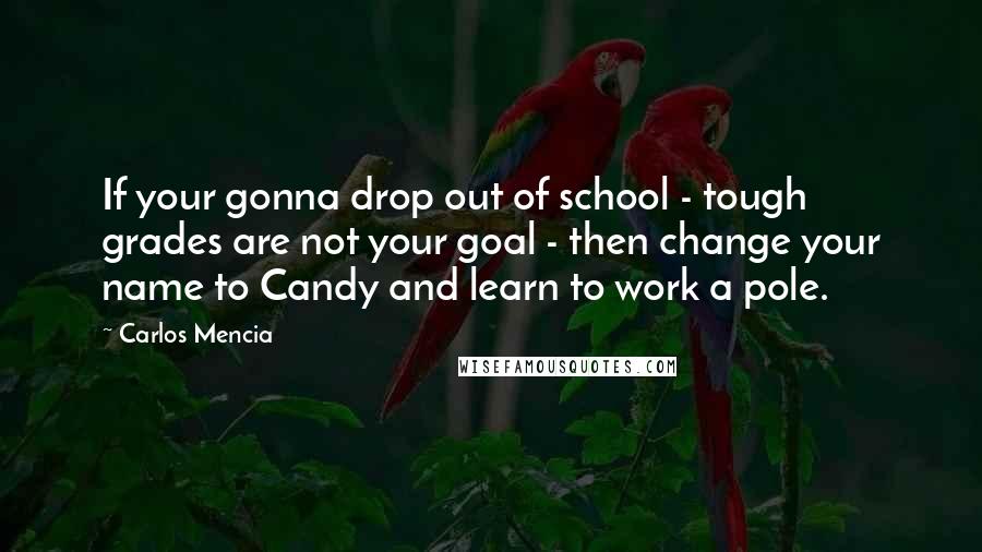 Carlos Mencia Quotes: If your gonna drop out of school - tough grades are not your goal - then change your name to Candy and learn to work a pole.