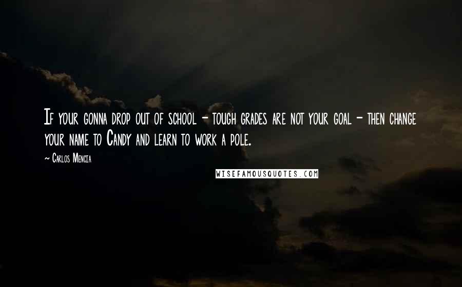 Carlos Mencia Quotes: If your gonna drop out of school - tough grades are not your goal - then change your name to Candy and learn to work a pole.