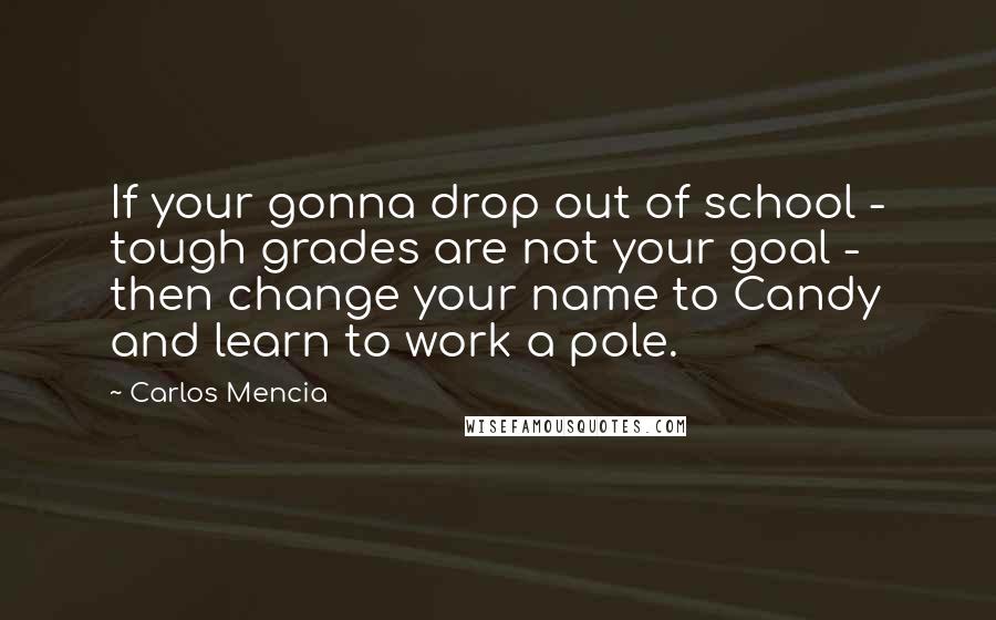 Carlos Mencia Quotes: If your gonna drop out of school - tough grades are not your goal - then change your name to Candy and learn to work a pole.