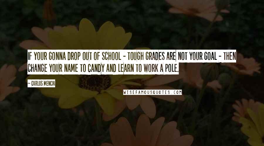 Carlos Mencia Quotes: If your gonna drop out of school - tough grades are not your goal - then change your name to Candy and learn to work a pole.