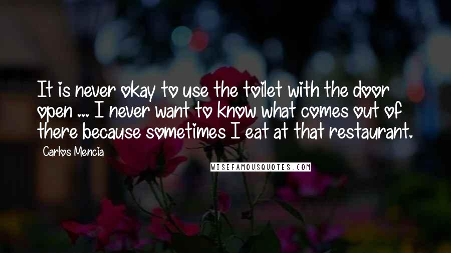 Carlos Mencia Quotes: It is never okay to use the toilet with the door open ... I never want to know what comes out of there because sometimes I eat at that restaurant.