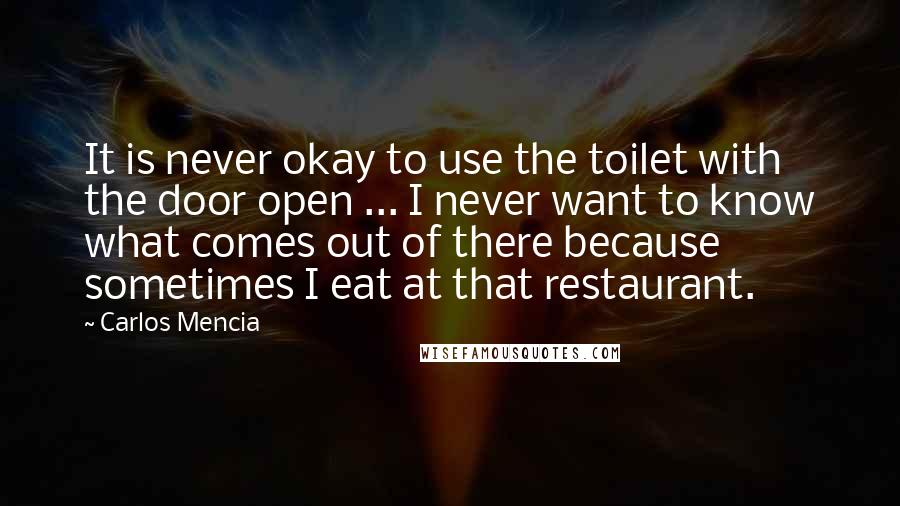 Carlos Mencia Quotes: It is never okay to use the toilet with the door open ... I never want to know what comes out of there because sometimes I eat at that restaurant.