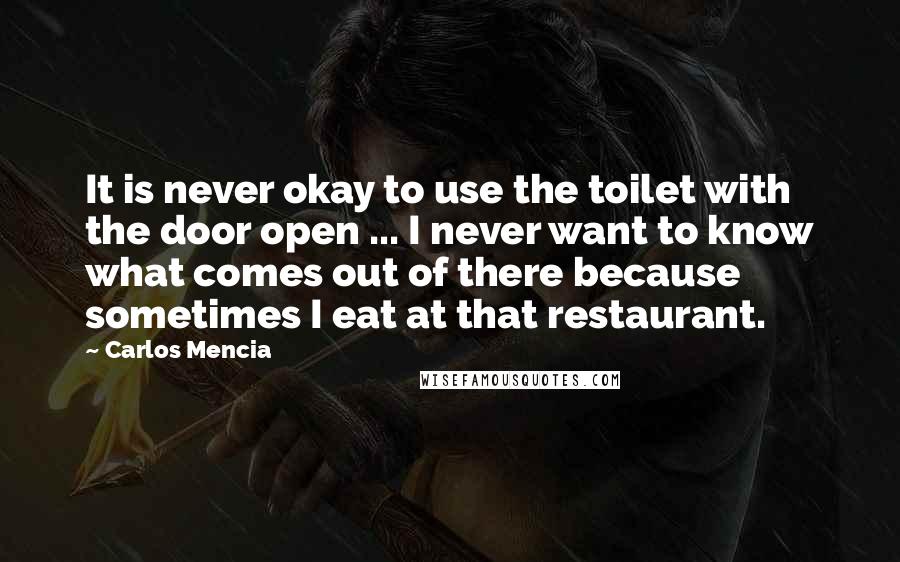 Carlos Mencia Quotes: It is never okay to use the toilet with the door open ... I never want to know what comes out of there because sometimes I eat at that restaurant.