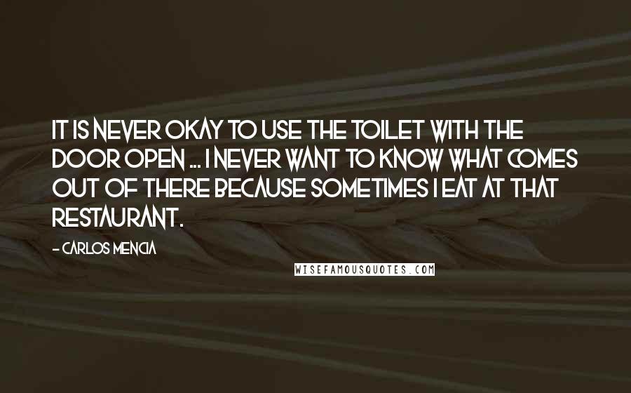 Carlos Mencia Quotes: It is never okay to use the toilet with the door open ... I never want to know what comes out of there because sometimes I eat at that restaurant.