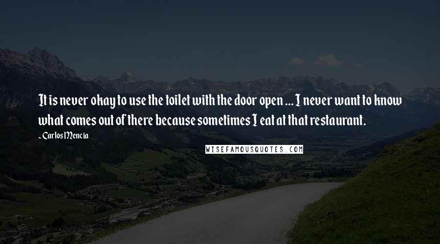 Carlos Mencia Quotes: It is never okay to use the toilet with the door open ... I never want to know what comes out of there because sometimes I eat at that restaurant.