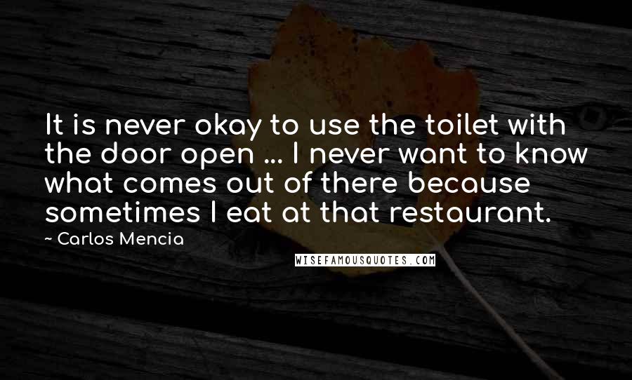 Carlos Mencia Quotes: It is never okay to use the toilet with the door open ... I never want to know what comes out of there because sometimes I eat at that restaurant.