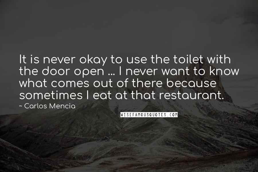 Carlos Mencia Quotes: It is never okay to use the toilet with the door open ... I never want to know what comes out of there because sometimes I eat at that restaurant.