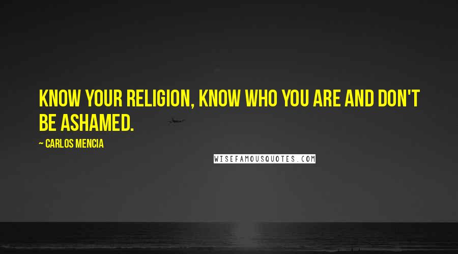 Carlos Mencia Quotes: Know your religion, know who you are and don't be ashamed.