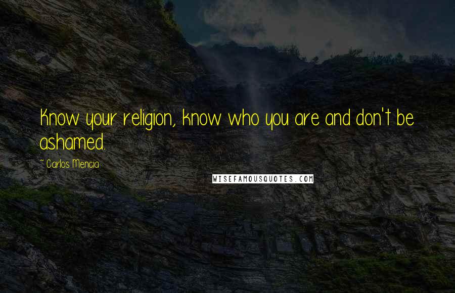 Carlos Mencia Quotes: Know your religion, know who you are and don't be ashamed.