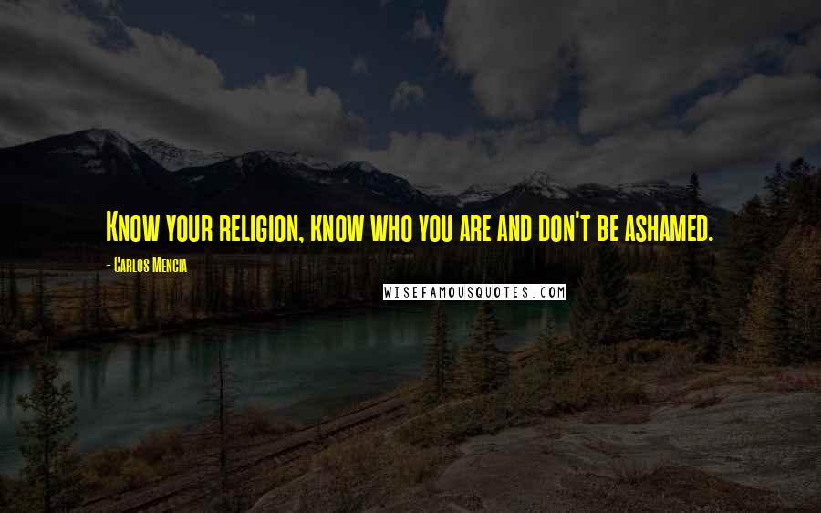 Carlos Mencia Quotes: Know your religion, know who you are and don't be ashamed.