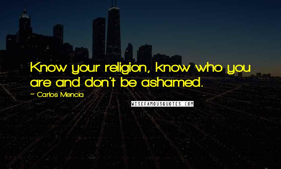 Carlos Mencia Quotes: Know your religion, know who you are and don't be ashamed.