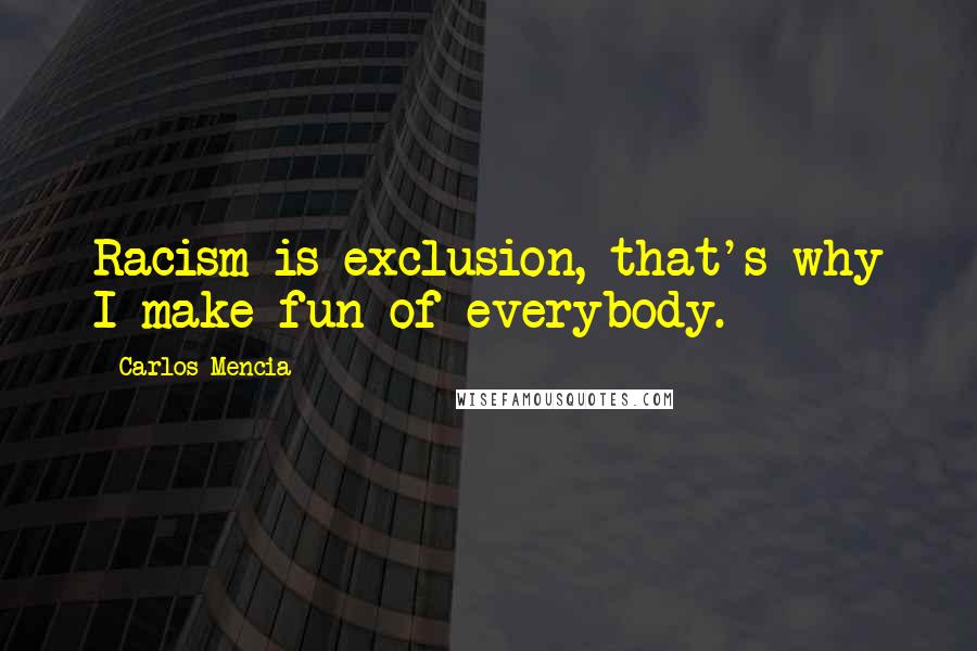 Carlos Mencia Quotes: Racism is exclusion, that's why I make fun of everybody.