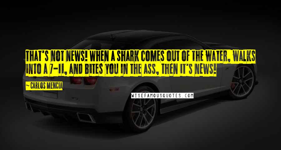 Carlos Mencia Quotes: That's not news! When a shark comes out of the water, walks into a 7-11, and bites you in the ass, then it's news!