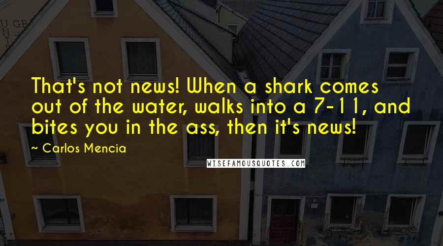 Carlos Mencia Quotes: That's not news! When a shark comes out of the water, walks into a 7-11, and bites you in the ass, then it's news!