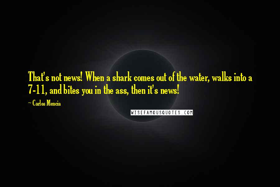 Carlos Mencia Quotes: That's not news! When a shark comes out of the water, walks into a 7-11, and bites you in the ass, then it's news!