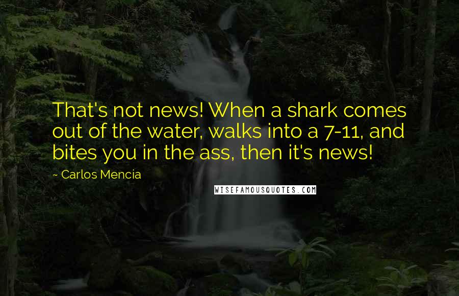 Carlos Mencia Quotes: That's not news! When a shark comes out of the water, walks into a 7-11, and bites you in the ass, then it's news!