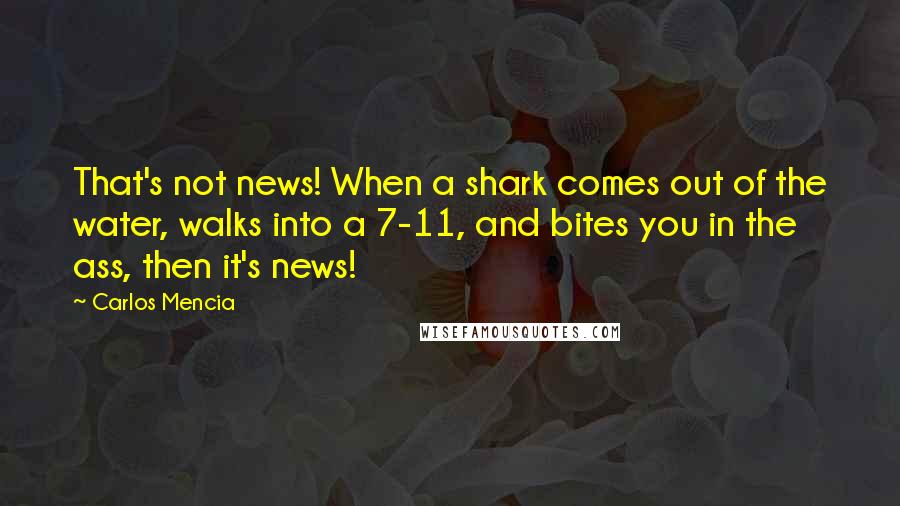 Carlos Mencia Quotes: That's not news! When a shark comes out of the water, walks into a 7-11, and bites you in the ass, then it's news!