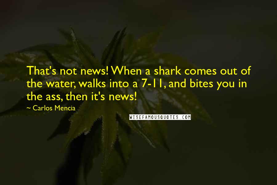 Carlos Mencia Quotes: That's not news! When a shark comes out of the water, walks into a 7-11, and bites you in the ass, then it's news!