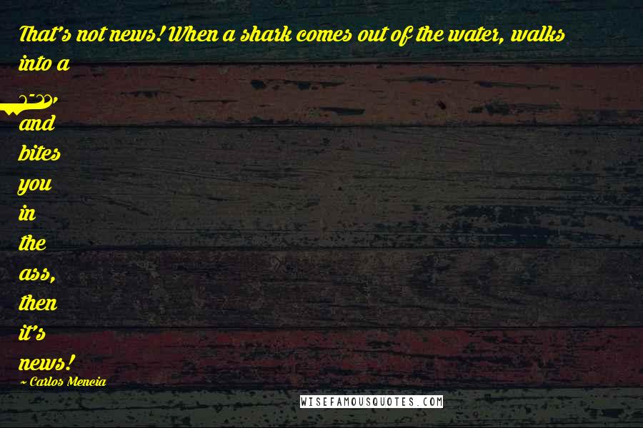 Carlos Mencia Quotes: That's not news! When a shark comes out of the water, walks into a 7-11, and bites you in the ass, then it's news!