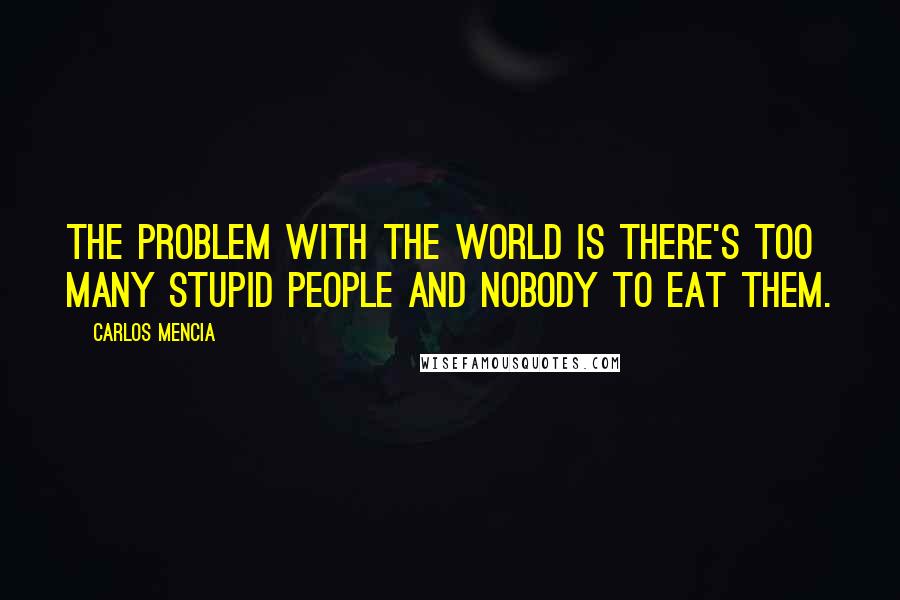 Carlos Mencia Quotes: The problem with the world is there's too many stupid people and nobody to eat them.
